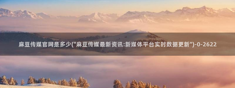 麻豆精选标题：麻豆传媒官网是多少(\